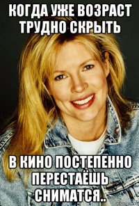 когда уже возраст трудно скрыть в кино постепенно перестаёшь сниматся..