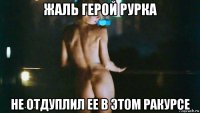 жаль герой рурка не отдуплил ее в этом ракурсе