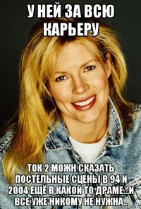 у ней за всю карьеру ток 2 можн сказать постельные сцены в 94 и 2004 ещё в какой то драме...и все уже никому не нужна..