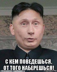  с кем поведешься, от того наберешься!