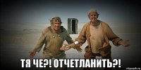  тя че?! отчетланить?!