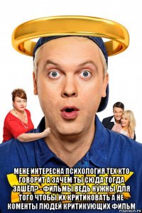  мене интересна психология тех кто говорит а зачем ты сюда тогда зашёл? - фильмы ведь нужны для того чтобы их критиковать а не коменты людей критикующих фильм