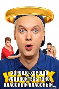  хорошо-хорошо успокойтесь токо, классный классный...