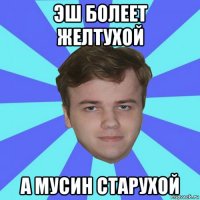 эш болеет желтухой а мусин старухой