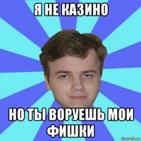 я не казино но ты воруешь мои фишки