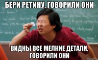 бери ретину, говорили они видны все мелкие детали, говорили они