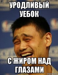 уродливый уебок с жиром над глазами