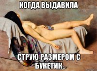 когда выдавила струю размером с букетик