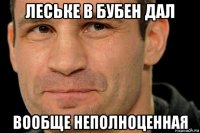леське в бубен дал вообще неполноценная