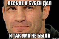 леське в бубен дал и так ума не было