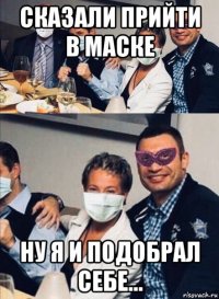 сказали прийти в маске ну я и подобрал себе...