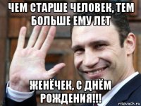 чем старше человек, тем больше ему лет женёчек, с днём рождения!!!