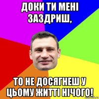 доки ти мені заздриш, то не досягнеш у цьому житті нічого!