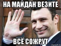 на майдан везите всё сожрут