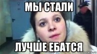 мы стали лучше ебатся