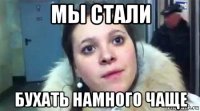 мы стали бухать намного чаще