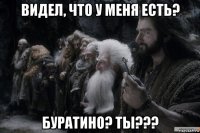 видел, что у меня есть? буратино? ты???