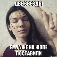 две звезды ему уже на жопе поставили