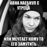 гавна наебнул с утреца или мечтает кому то его замутить