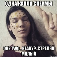 одна капля спермы one two...ready?..стреляй милый