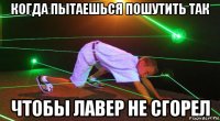 когда пытаешься пошутить так чтобы лавер не сгорел