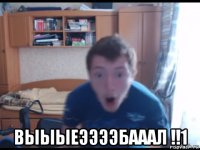 выыыеээээбааал !!1