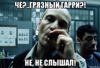 че?..грязный гарри?! не, не слышал!