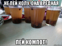 не пей колу, она вредная пей компот!