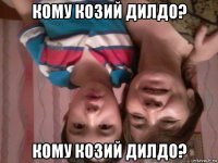 кому козий дилдо? кому козий дилдо?