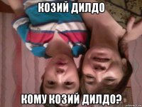 козий дилдо кому козий дилдо?