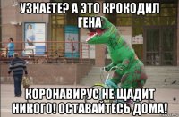 узнаете? а это крокодил гена коронавирус не щадит никого! оставайтесь дома!