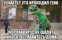 узнаете? это крокодил гена коронавирус не щадит никого! оставайтесь дома!