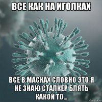 все как на иголках все в масках словно это я не знаю сталкер блять какой то...