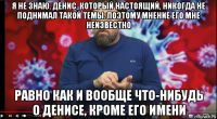 я не знаю. денис, который настоящий, никогда не поднимал такой темы. поэтому мнение его мне неизвестно равно как и вообще что-нибудь о денисе, кроме его имени