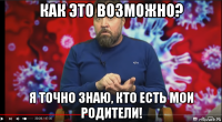 как это возможно? я точно знаю, кто есть мои родители!