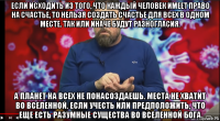 если исходить из того, что каждый человек имеет право на счастье, то нельзя создать счастье для всех в одном месте. так или иначе будут разногласия. а планет на всех не понасоздаешь. места не хватит во вселенной. если учесть или предположить, что еще есть разумные существа во вселенной бога