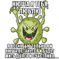 нюша я тебя люблю я всех убью только я и нюша останутся и будут жить долго и счастливо
