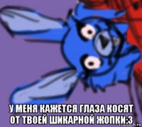  у меня кажется глаза косят от твоей шикарной жопки:3