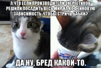а что если производители энергетиков решили посадить весь мир на кофеиновую зависимость, чтобы стричь бабки? да ну, бред какой-то.