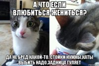 а что если влюбиться-жениться? да не бред какой-то. стойки нужны,каты выбить надо,задница гуляет
