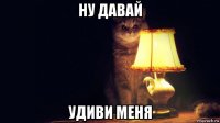 ну давай удиви меня