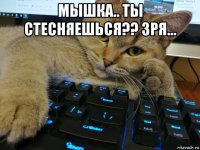 мышка.. ты стесняешься?? зря... 
