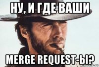 ну, и где ваши merge request-ы?