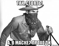так, стоять! а, в маске? проходи.