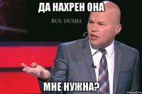 да нахрен она мне нужна?