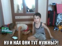  ну и нах они тут нужны?!