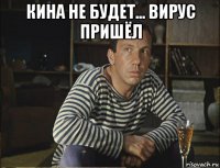 кина не будет... вирус пришёл 
