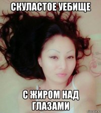 скуластое уебище с жиром над глазами