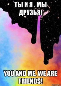 ты и я . мы друзья! you and me. we are friends!