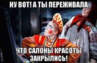 ну вот! а ты переживала что салоны красоты закрылись!